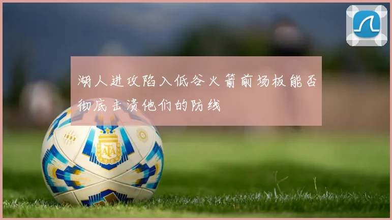 湖人进攻陷入低谷火箭前场板能否彻底击溃他们的防线