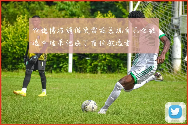 伦德博格调侃莫雷兹总说自己会被选中结果他成了首位被选者