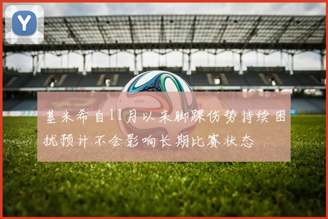 基米希自11月以来脚踝伤势持续困扰预计不会影响长期比赛状态