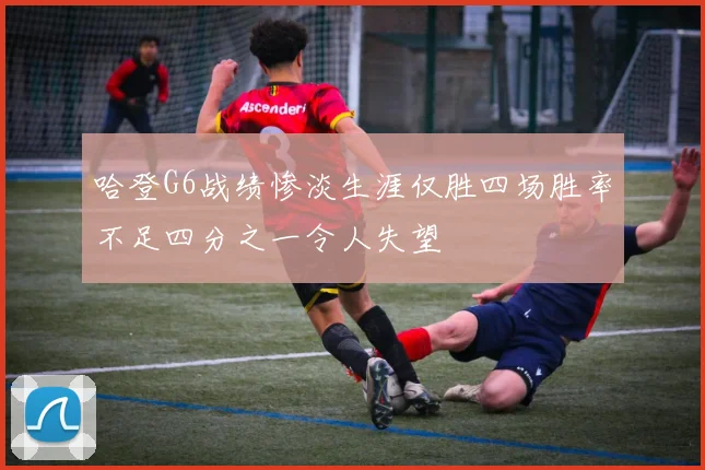 哈登G6战绩惨淡生涯仅胜四场胜率不足四分之一令人失望