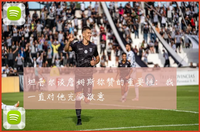 坦普尔谈詹姆斯称赞的重要性：我一直对他充满敬意