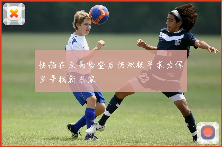 快船在交易哈登后仍积极寻求为保罗寻找新东家