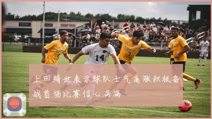 上田绮世表示球队士气高涨积极备战首场比赛信心满满