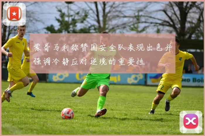 蒙哥马利称赞国安全队表现出色并强调冷静应对逆境的重要性