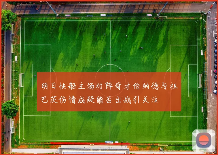 明日快船主场对阵奇才伦纳德与祖巴茨伤情成疑能否出战引关注