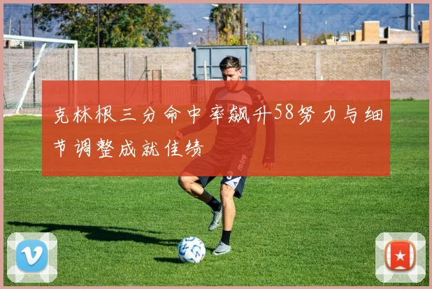 克林根三分命中率飙升58努力与细节调整成就佳绩