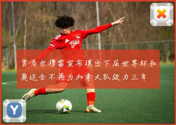 贾马尔穆雷宣布退出下届世界杯和奥运会不再为加拿大队效力三年