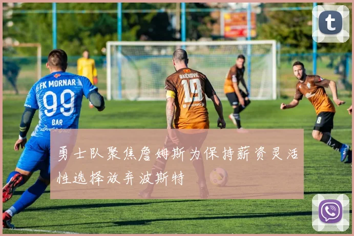 勇士队聚焦詹姆斯为保持薪资灵活性选择放弃波斯特