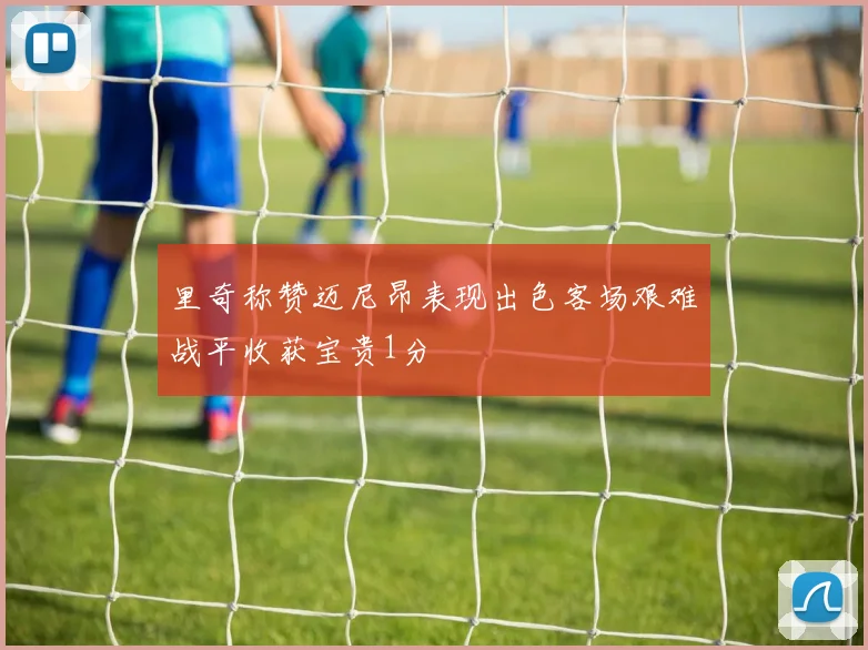 里奇称赞迈尼昂表现出色客场艰难战平收获宝贵1分