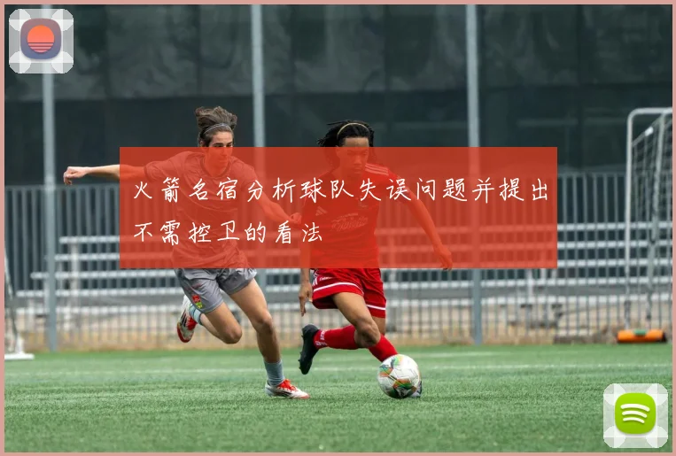 火箭名宿分析球队失误问题并提出不需控卫的看法