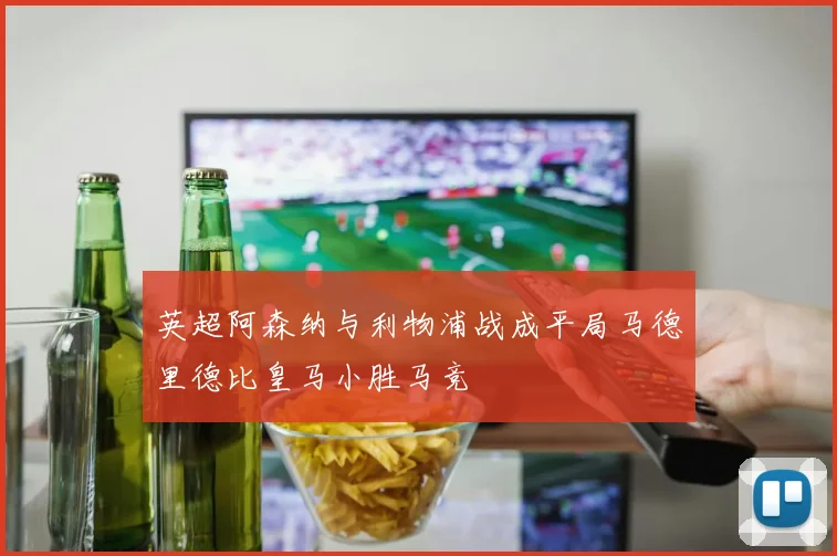 英超阿森纳与利物浦战成平局马德里德比皇马小胜马竞