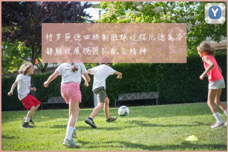 特罗萨德回顾制胜球过程厄德高冷静助攻展现团队配合精神