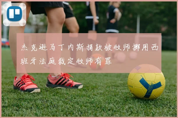 杰克逊马丁内斯捐款被牧师挪用西班牙法庭裁定牧师有罪
