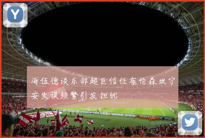 海伍德谈东部超巨信任布伦森坎宁安失误频繁引发担忧