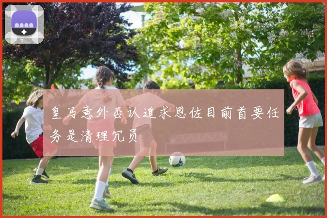 皇马意外否认追求恩佐目前首要任务是清理冗员