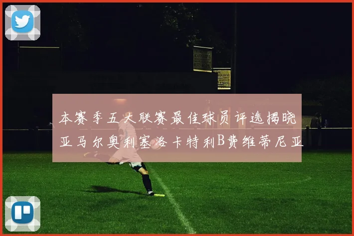 本赛季五大联赛最佳球员评选揭晓亚马尔奥利塞洛卡特利B费维蒂尼亚入围