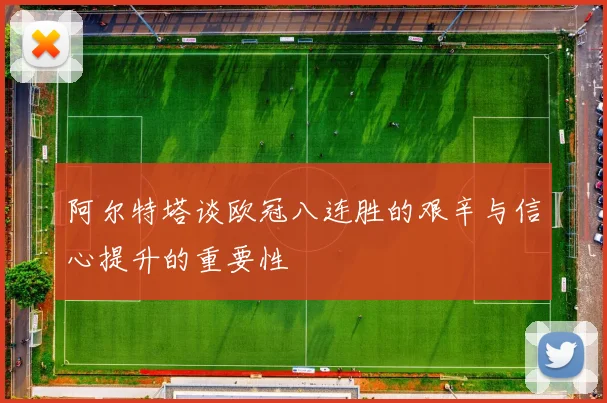 阿尔特塔谈欧冠八连胜的艰辛与信心提升的重要性