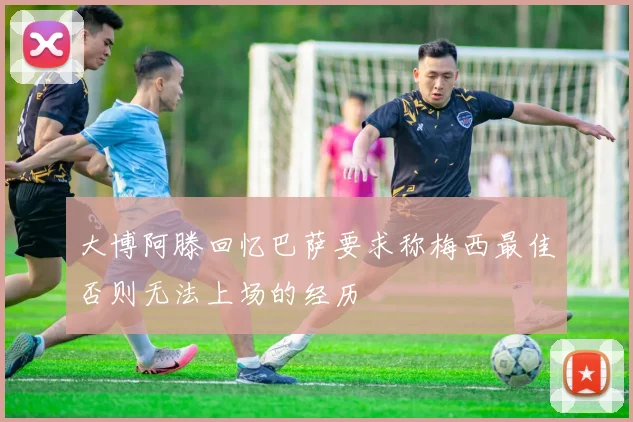 大博阿滕回忆巴萨要求称梅西最佳否则无法上场的经历