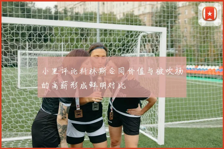 小里评论科林斯合同价值与被吹杨的高薪形成鲜明对比