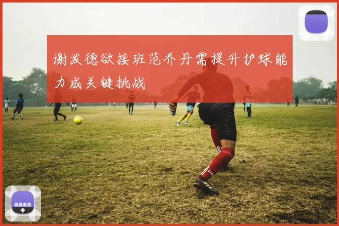 谢泼德欲接班范乔丹需提升护球能力成关键挑战