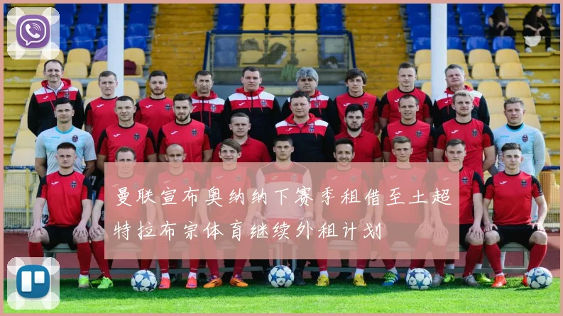 曼联宣布奥纳纳下赛季租借至土超特拉布宗体育继续外租计划
