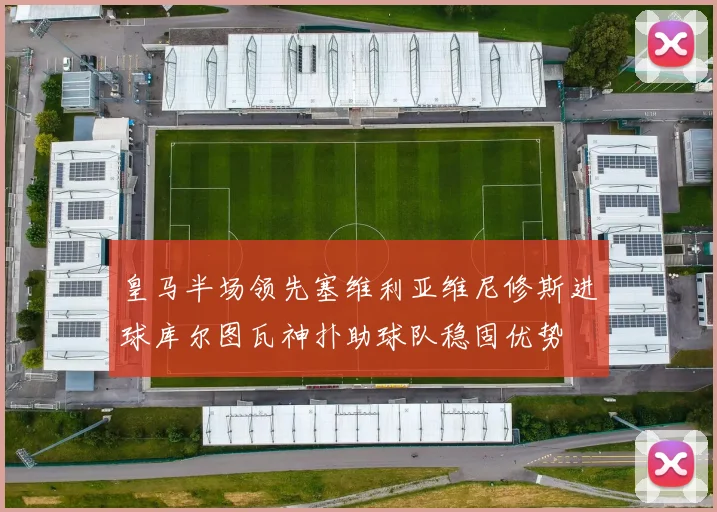 皇马半场领先塞维利亚维尼修斯进球库尔图瓦神扑助球队稳固优势