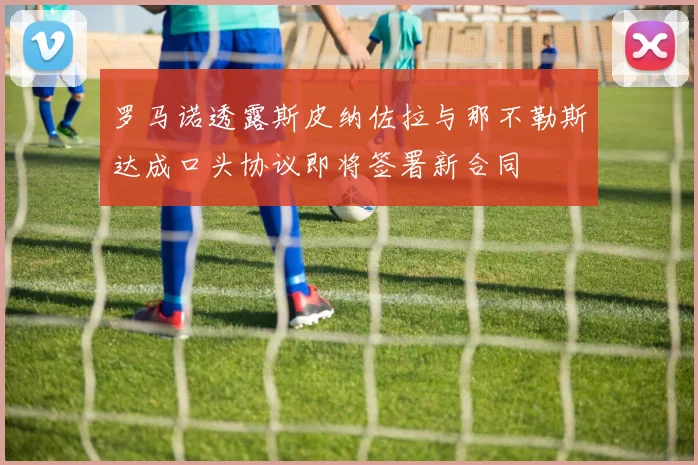 罗马诺透露斯皮纳佐拉与那不勒斯达成口头协议即将签署新合同