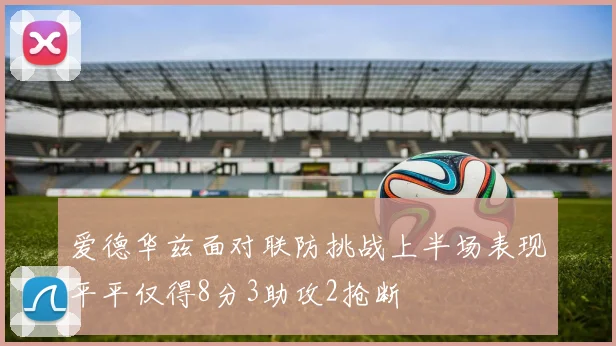 爱德华兹面对联防挑战上半场表现平平仅得8分3助攻2抢断