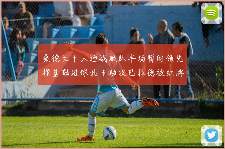 桑德兰十人迎战狼队半场暂时领先穆基勒进球扎卡助攻巴拉德被红牌罚下