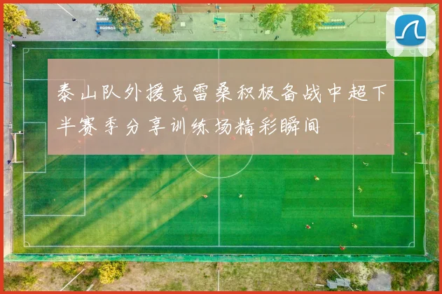 泰山队外援克雷桑积极备战中超下半赛季分享训练场精彩瞬间
