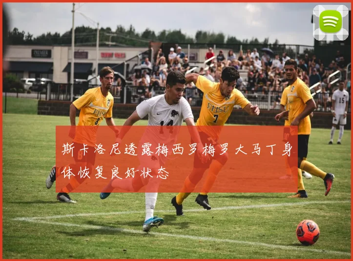 斯卡洛尼透露梅西罗梅罗大马丁身体恢复良好状态