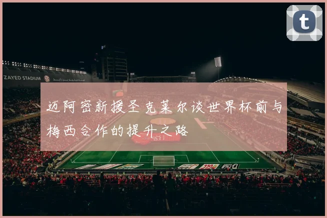 迈阿密新援圣克莱尔谈世界杯前与梅西合作的提升之路