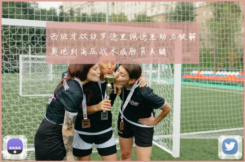 西班牙双核罗德里佩德里助力破解奥地利高压战术成胜负关键