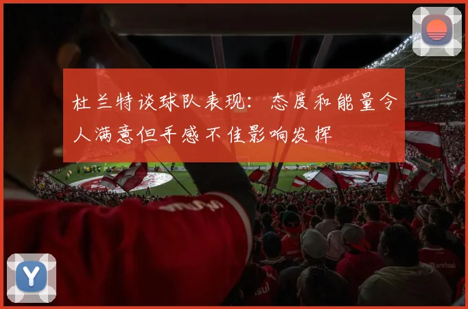 杜兰特谈球队表现：态度和能量令人满意但手感不佳影响发挥
