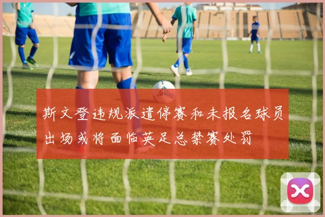 斯文登违规派遣停赛和未报名球员出场或将面临英足总禁赛处罚
