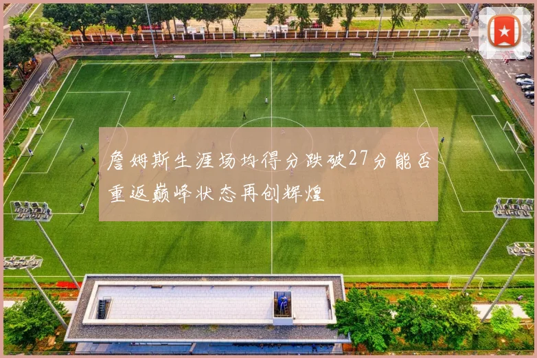 詹姆斯生涯场均得分跌破27分能否重返巅峰状态再创辉煌